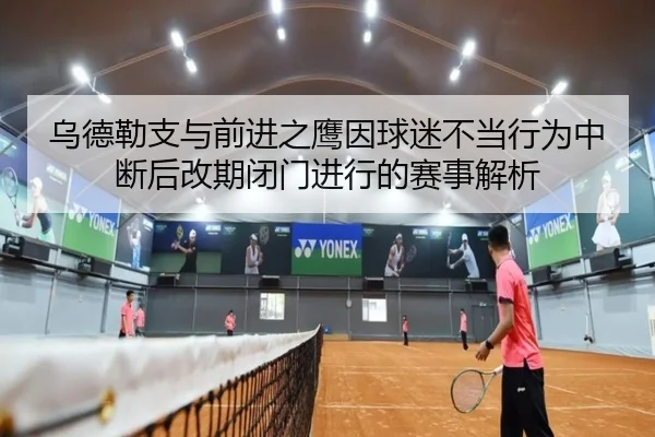 乌德勒支与前进之鹰因球迷不当行为中断后改期闭门进行的赛事解析